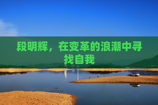 段明辉，在变革的浪潮中寻找自我