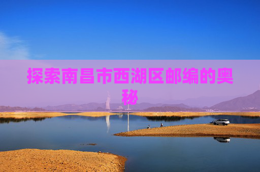 探索南昌市西湖区邮编的奥秘