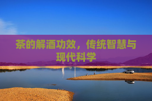 茶的解酒功效，传统智慧与现代科学