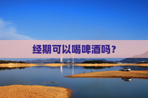 经期可以喝啤酒吗？