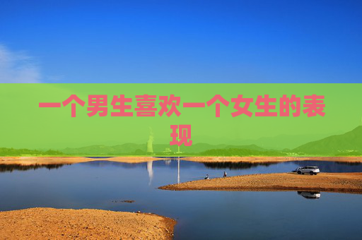 一个男生喜欢一个女生的表现