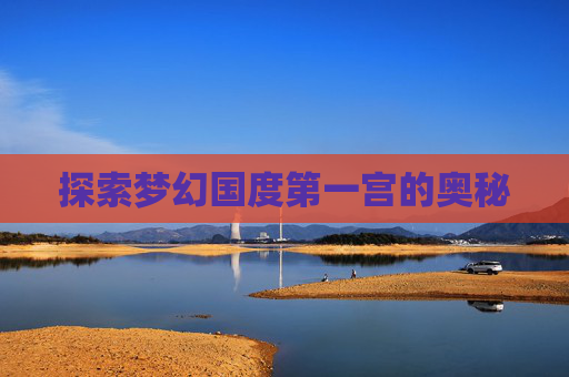 探索梦幻国度第一宫的奥秘