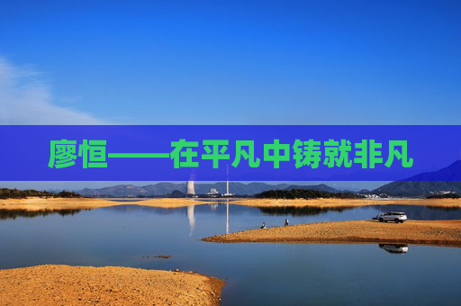 廖恒——在平凡中铸就非凡
