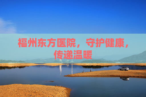 福州东方医院，守护健康，传递温暖