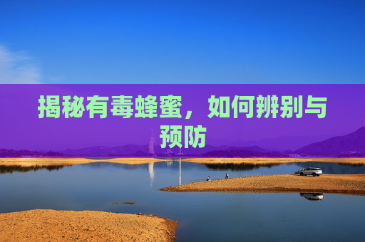 揭秘有毒蜂蜜，如何辨别与预防