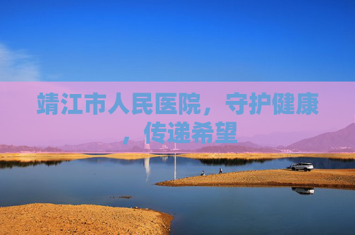 靖江市人民医院，守护健康，传递希望