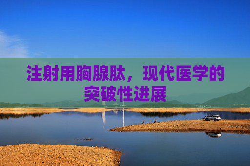 注射用胸腺肽，现代医学的突破性进展
