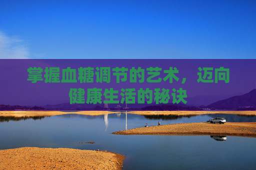 掌握血糖调节的艺术，迈向健康生活的秘诀