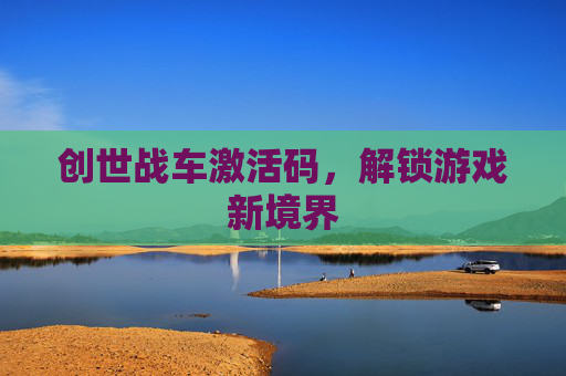 创世战车激活码，解锁游戏新境界