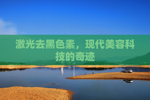激光去黑色素，现代美容科技的奇迹