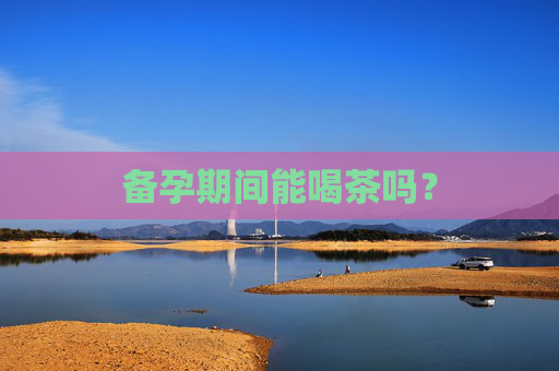 备孕期间能喝茶吗？