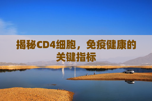 揭秘CD4细胞，免疫健康的关键指标