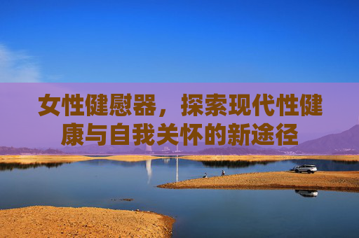 女性健慰器，探索现代性健康与自我关怀的新途径