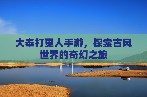 大奉打更人手游，探索古风世界的奇幻之旅
