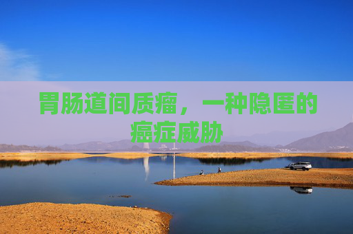 胃肠道间质瘤，一种隐匿的癌症威胁