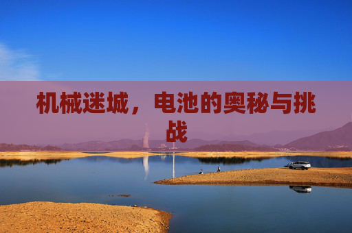 机械迷城，电池的奥秘与挑战