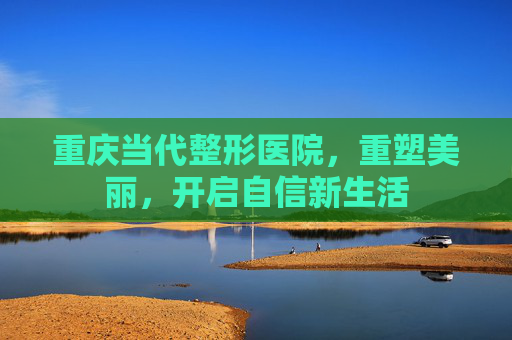 重庆当代整形医院，重塑美丽，开启自信新生活