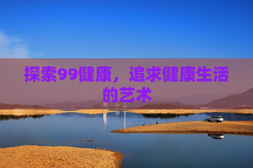 探索99健康，追求健康生活的艺术