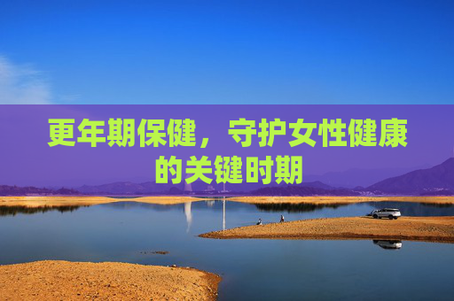 更年期保健，守护女性健康的关键时期