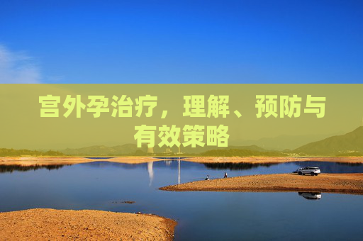 宫外孕治疗，理解、预防与有效策略