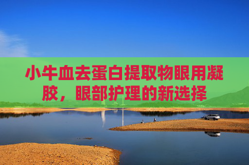 小牛血去蛋白提取物眼用凝胶，眼部护理的新选择