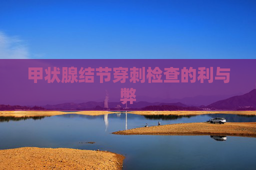 甲状腺结节穿刺检查的利与弊