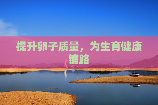 提升卵子质量，为生育健康铺路