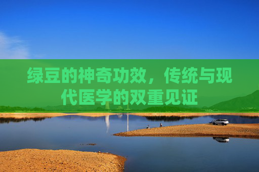 绿豆的神奇功效，传统与现代医学的双重见证
