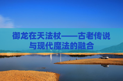 御龙在天法杖——古老传说与现代魔法的融合