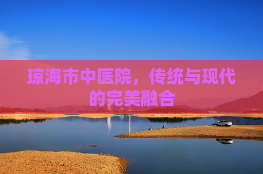 琼海市中医院，传统与现代的完美融合