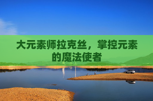 大元素师拉克丝，掌控元素的魔法使者