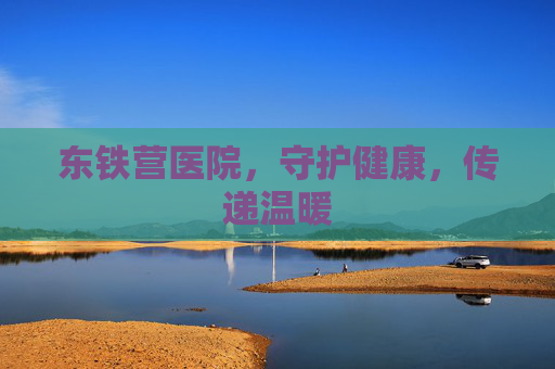 东铁营医院，守护健康，传递温暖