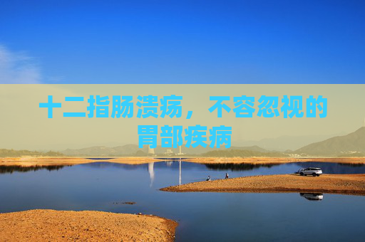 十二指肠溃疡，不容忽视的胃部疾病
