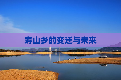 寿山乡的变迁与未来
