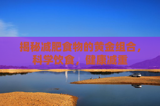 揭秘减肥食物的黄金组合，科学饮食，健康减重
