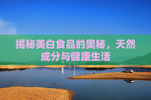 揭秘美白食品的奥秘，天然成分与健康生活