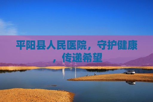 平阳县人民医院，守护健康，传递希望