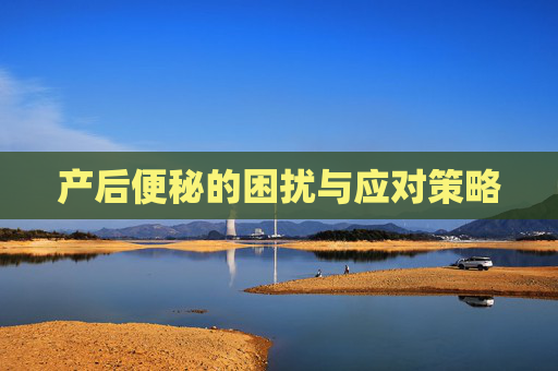 产后便秘的困扰与应对策略