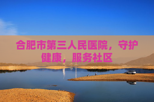 合肥市第三人民医院，守护健康，服务社区