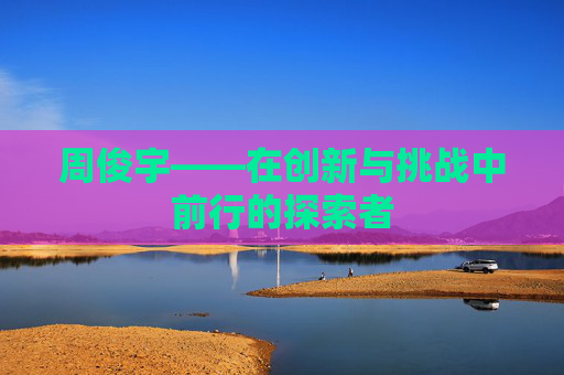 周俊宇——在创新与挑战中前行的探索者