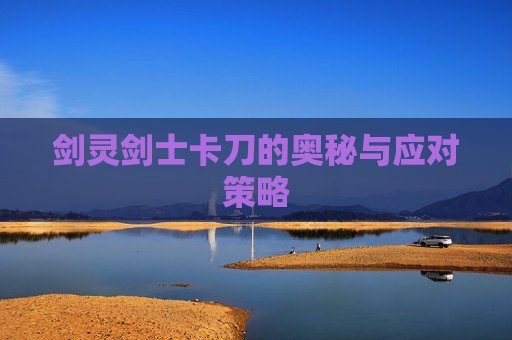 剑灵剑士卡刀的奥秘与应对策略