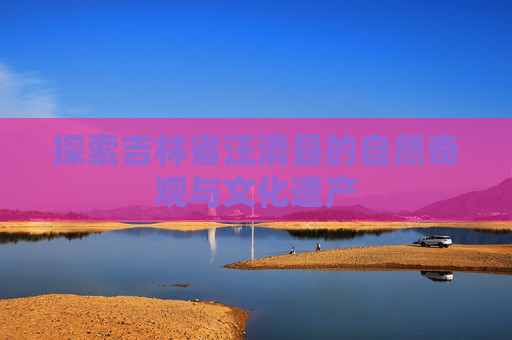 探索吉林省汪清县的自然奇观与文化遗产