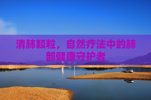 清肺颗粒，自然疗法中的肺部健康守护者