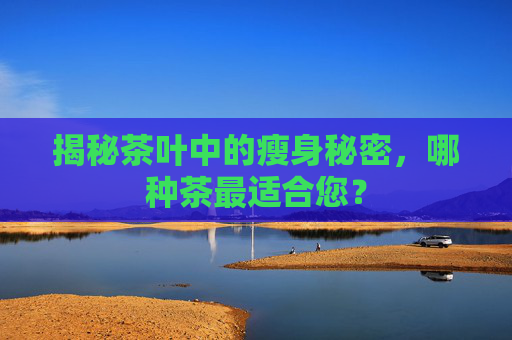 揭秘茶叶中的瘦身秘密，哪种茶最适合您？