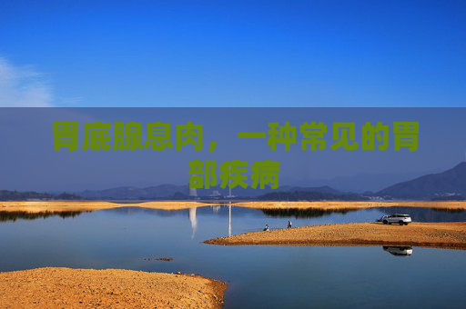 胃底腺息肉，一种常见的胃部疾病