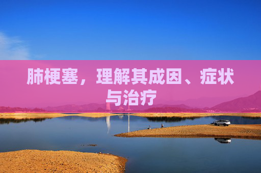 肺梗塞，理解其成因、症状与治疗