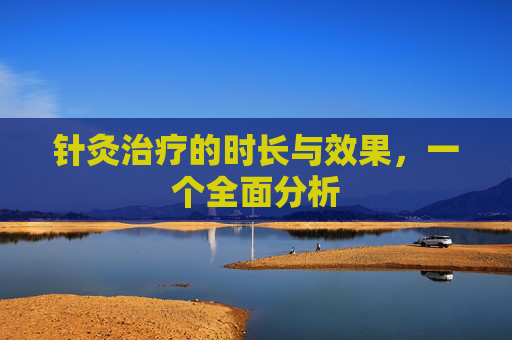 针灸治疗的时长与效果，一个全面分析