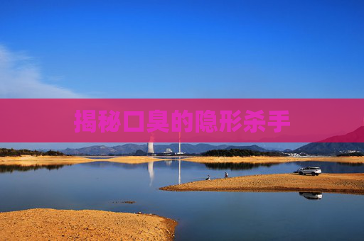揭秘口臭的隐形杀手