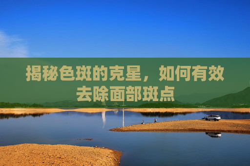 揭秘色斑的克星，如何有效去除面部斑点