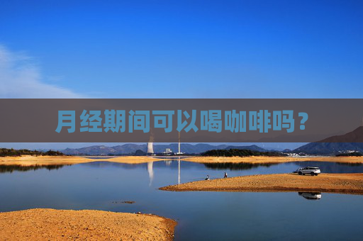 月经期间可以喝咖啡吗？